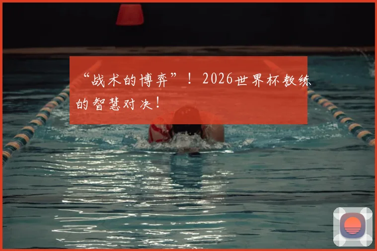 “战术的博弈”!2026世界杯教练的智慧对决!