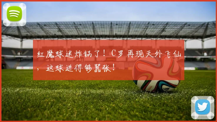 红魔球迷炸锅了!C罗再现天外飞仙,这球进得够嚣张!