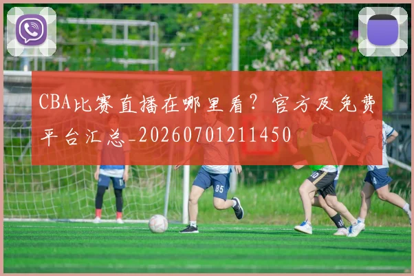 CBA比赛直播在哪里看?官方及免费平台汇总_20260701211450