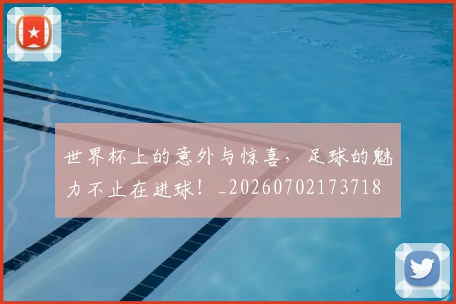 世界杯上的意外与惊喜，足球的魅力不止在进球！_20260702173718