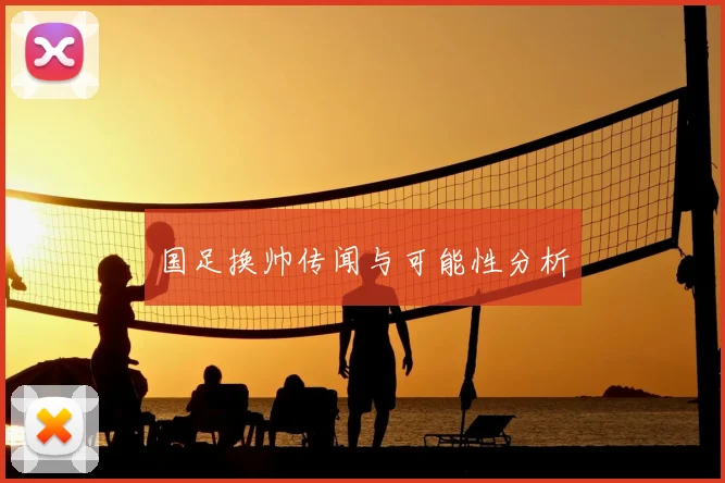 国足换帅传闻与可能性分析