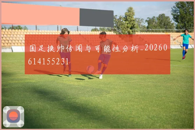 国足换帅传闻与可能性分析_20260614155231