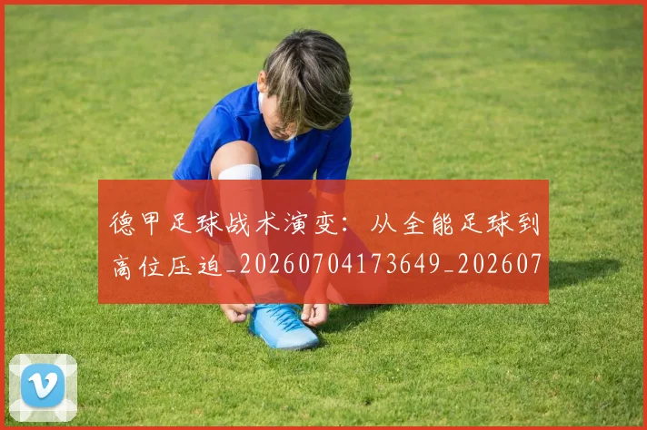 德甲足球战术演变:从全能足球到高位压迫_20260704173649_20260722162547