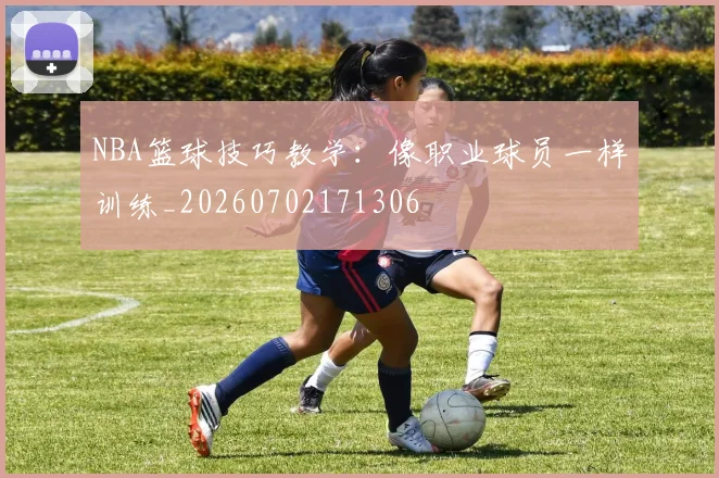 NBA篮球技巧教学：像职业球员一样训练_20260702171306