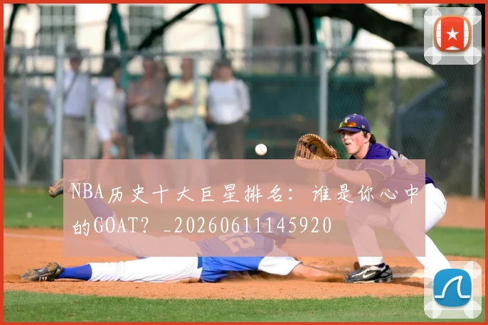 NBA历史十大巨星排名：谁是你心中的GOAT？_20260611145920