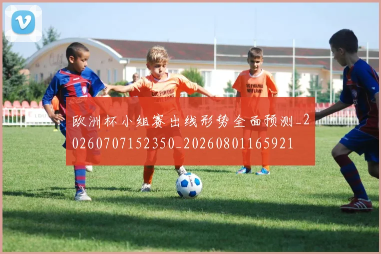 欧洲杯小组赛出线形势全面预测_20260707152350_20260801165921