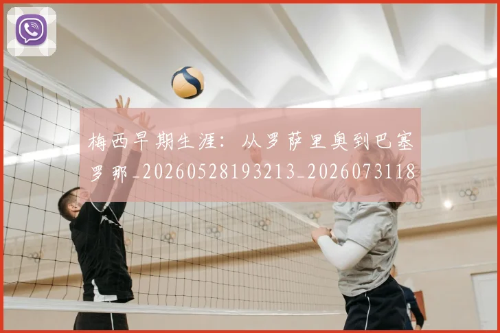 梅西早期生涯：从罗萨里奥到巴塞罗那_20260528193213_20260731181517