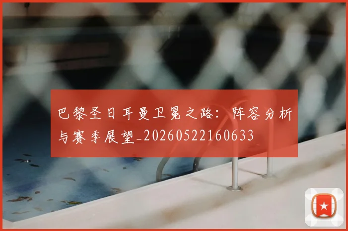 巴黎圣日耳曼卫冕之路：阵容分析与赛季展望_20260522160633