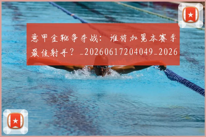 意甲金靴争夺战:谁将加冕本赛季最佳射手?_20260617204049_20260707013051
