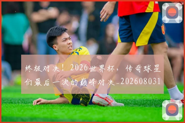 终极对决!2026世界杯,传奇球星们最后一次的巅峰对决_20260803142454