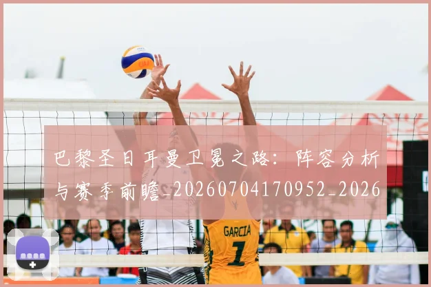 巴黎圣日耳曼卫冕之路：阵容分析与赛季前瞻_20260704170952_20260722154041