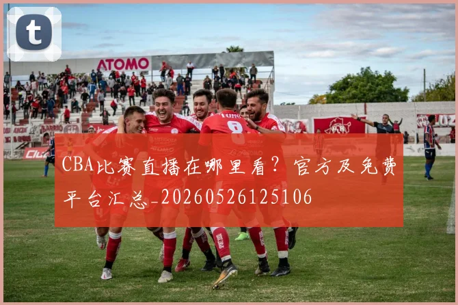 CBA比赛直播在哪里看?官方及免费平台汇总_20260526125106