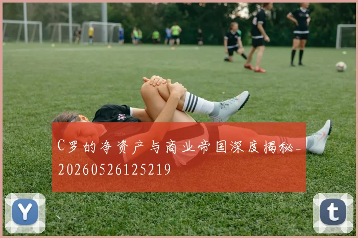 C罗的净资产与商业帝国深度揭秘_20260526125219