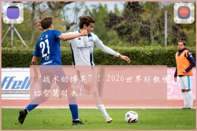 “战术的博弈”!2026世界杯教练的智慧对决!