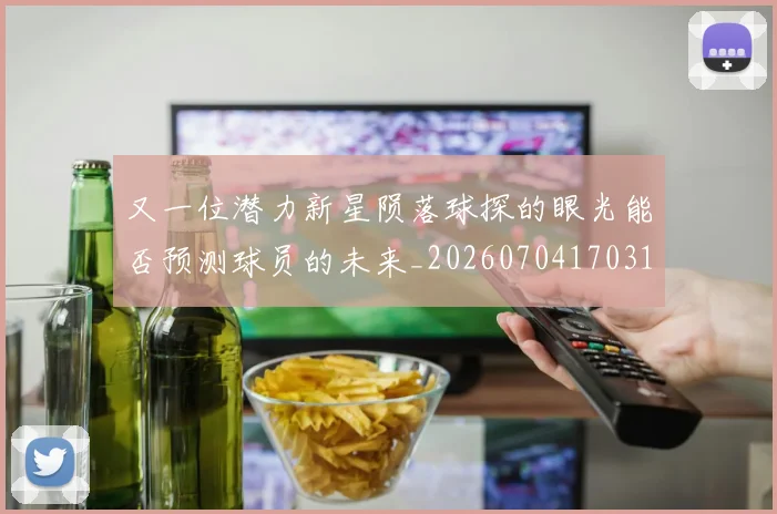又一位潜力新星陨落球探的眼光能否预测球员的未来_20260704170316_20260718205222