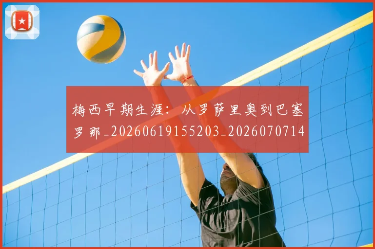 梅西早期生涯：从罗萨里奥到巴塞罗那_20260619155203_20260707144605
