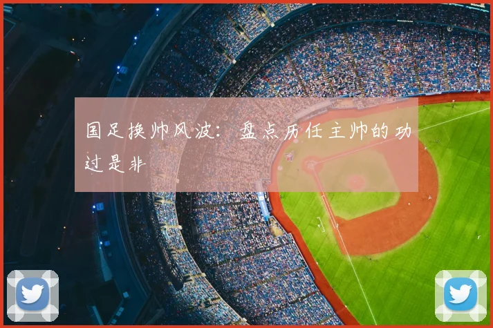 国足换帅风波：盘点历任主帅的功过是非
