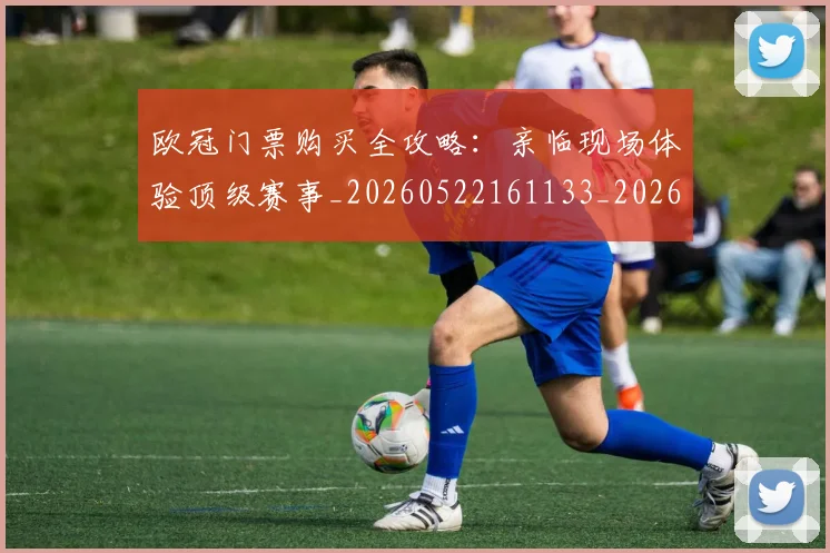 欧冠门票购买全攻略:亲临现场体验顶级赛事_20260522161133_20260707151952