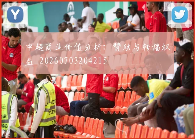 中超商业价值分析：赞助与转播权益_20260703204215