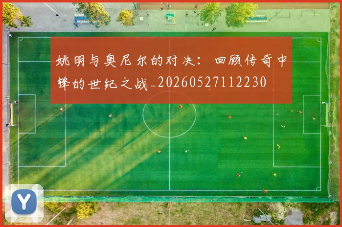 姚明与奥尼尔的对决：回顾传奇中锋的世纪之战_20260527112230