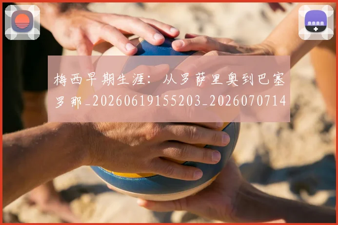 梅西早期生涯:从罗萨里奥到巴塞罗那_20260619155203_20260707144605