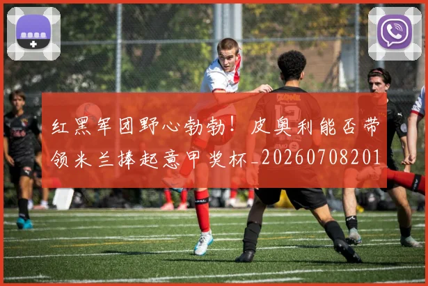 红黑军团野心勃勃!皮奥利能否带领米兰捧起意甲奖杯_20260708201124