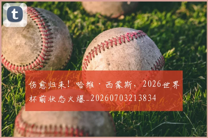 伤愈归来!哈维·西蒙斯,2026世界杯前状态火爆_20260703213834