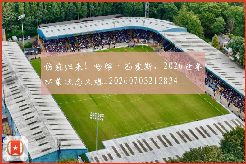 伤愈归来！哈维·西蒙斯，2026世界杯前状态火爆_20260703213834