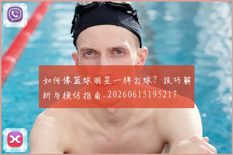 如何像篮球明星一样打球？技巧解析与模仿指南_20260615195217