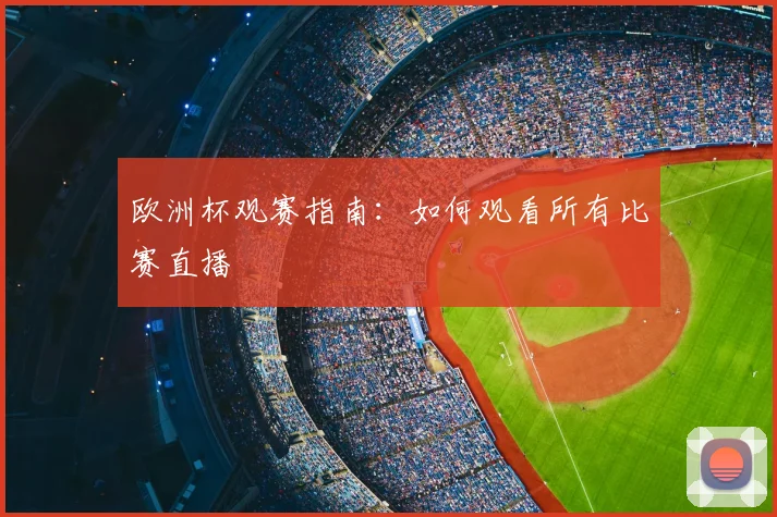 欧洲杯观赛指南:如何观看所有比赛直播