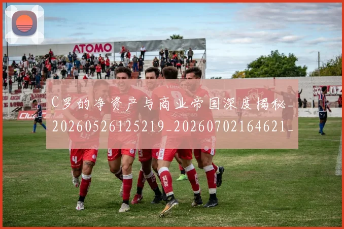 C罗的净资产与商业帝国深度揭秘_20260526125219_20260702164621_20260712051956