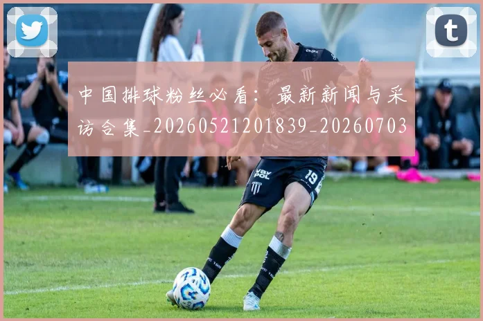 中国排球粉丝必看:最新新闻与采访合集_20260521201839_20260703202621