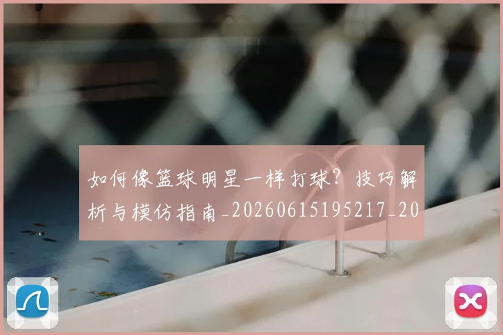 如何像篮球明星一样打球?技巧解析与模仿指南_20260615195217_20260703230345_20260720181707