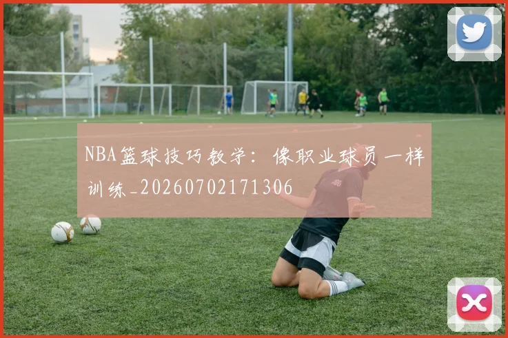 NBA篮球技巧教学:像职业球员一样训练_20260702171306