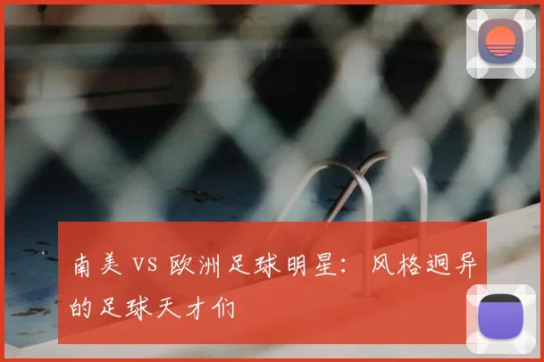 南美 vs 欧洲足球明星:风格迥异的足球天才们