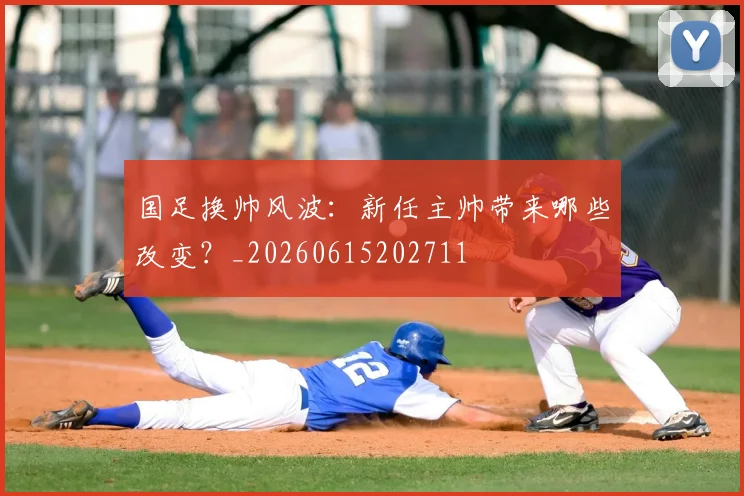 国足换帅风波：新任主帅带来哪些改变？_20260615202711