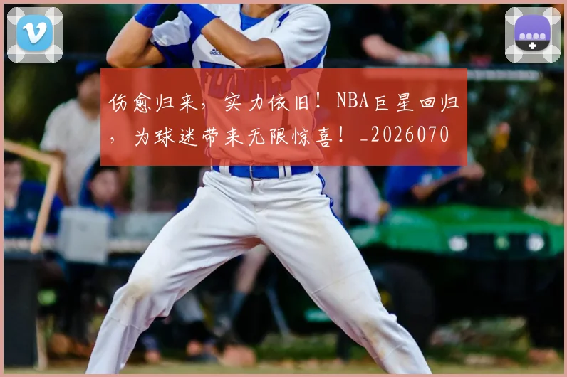 伤愈归来,实力依旧!NBA巨星回归,为球迷带来无限惊喜!_20260703213837
