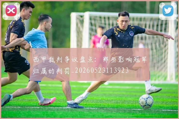 西甲裁判争议盘点：那些影响冠军归属的判罚_20260523113923