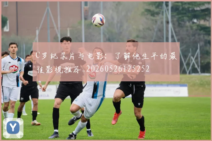 C罗纪录片与电影：了解他生平的最佳影视推荐_20260526125252