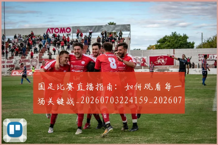 国足比赛直播指南：如何观看每一场关键战_20260703224159_20260719164849