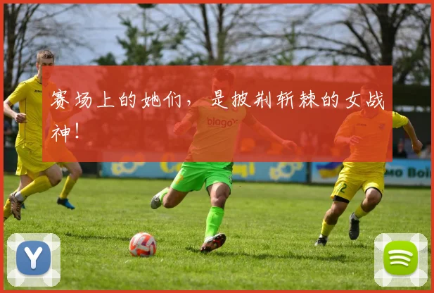 赛场上的她们,是披荆斩棘的女战神!