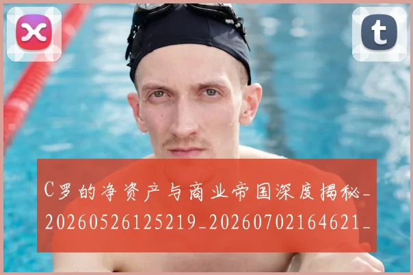 C罗的净资产与商业帝国深度揭秘_20260526125219_20260702164621_20260712051956
