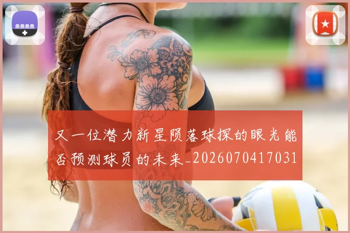 又一位潜力新星陨落球探的眼光能否预测球员的未来_20260704170316_20260718205222