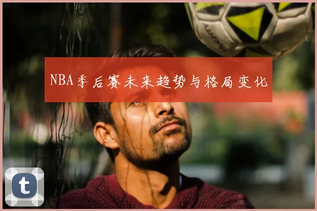 NBA季后赛未来趋势与格局变化