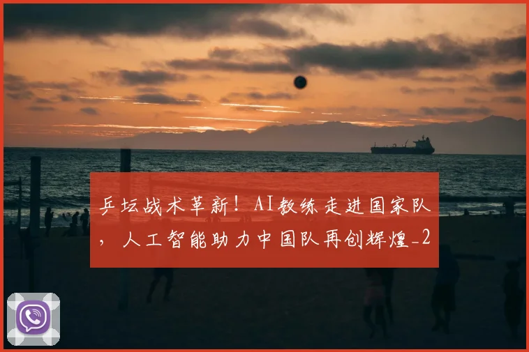 乒坛战术革新！AI教练走进国家队，人工智能助力中国队再创辉煌_20260716191755