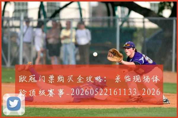 欧冠门票购买全攻略：亲临现场体验顶级赛事_20260522161133_20260707151952