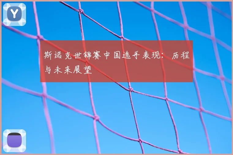 斯诺克世锦赛中国选手表现:历程与未来展望