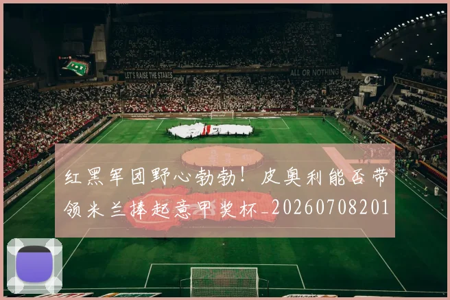 红黑军团野心勃勃！皮奥利能否带领米兰捧起意甲奖杯_20260708201124