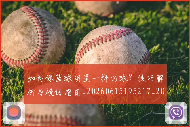 如何像篮球明星一样打球？技巧解析与模仿指南_20260615195217_20260703230345_20260720181707