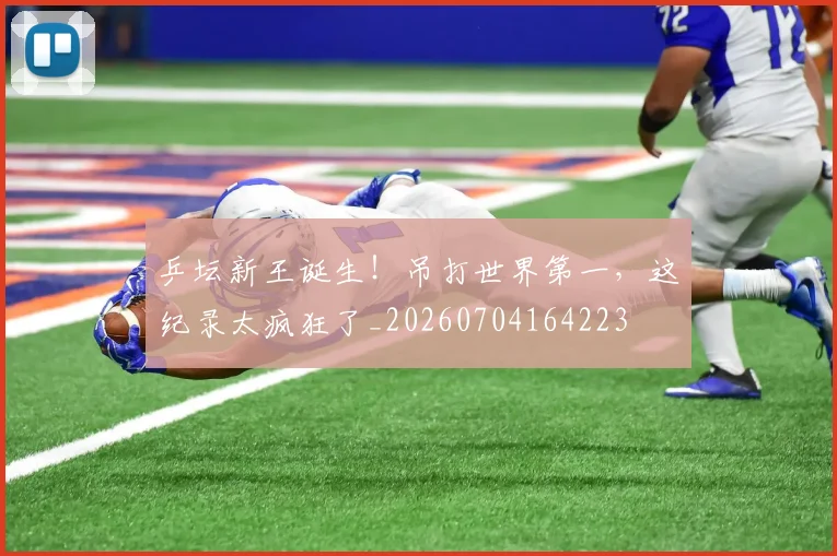 乒坛新王诞生！吊打世界第一，这纪录太疯狂了_20260704164223